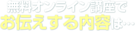 無料オンライン講座でお伝えする内容は・・・